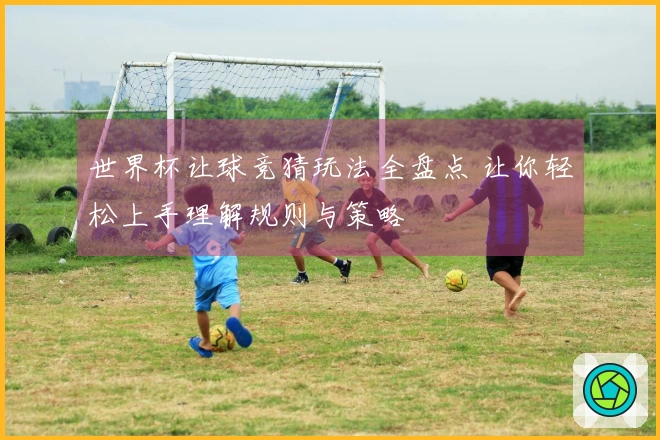 世界杯让球竞猜玩法全盘点 让你轻松上手理解规则与策略