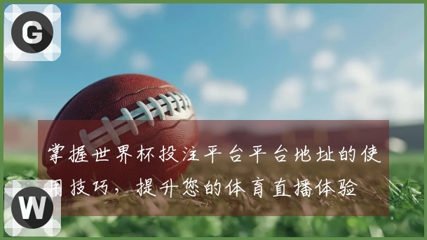 掌握世界杯投注平台平台地址的使用技巧，提升您的体育直播体验