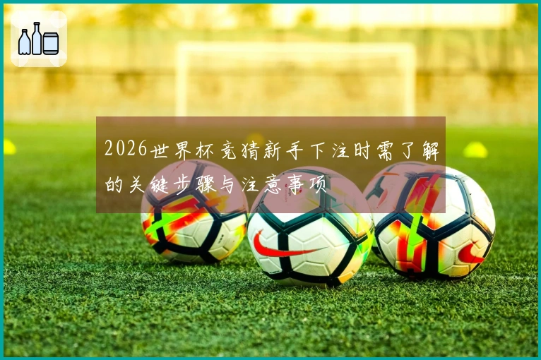 2026世界杯竞猜新手下注时需了解的关键步骤与注意事项