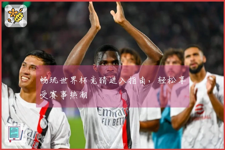 畅玩世界杯竞猜进入指南，轻松享受赛事热潮