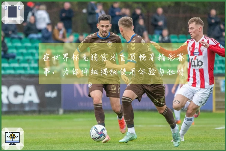 在世界杯竞猜官方首页畅享精彩赛事，为你详细揭秘使用体验与独特功能