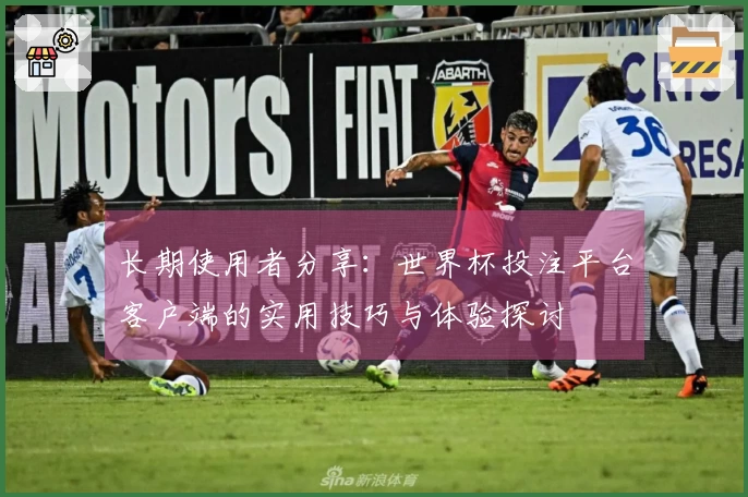 长期使用者分享:世界杯投注平台客户端的实用技巧与体验探讨