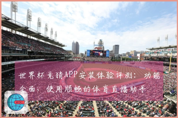 世界杯竞猜APP安装体验评测:功能全面,使用顺畅的体育直播助手