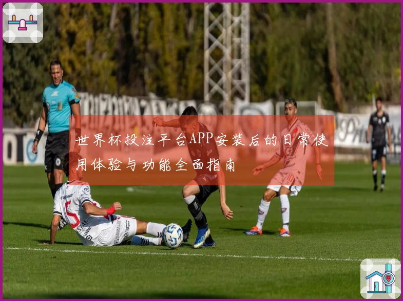 世界杯投注平台APP安装后的日常使用体验与功能全面指南