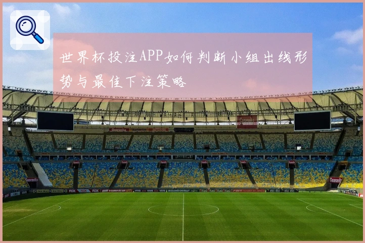 世界杯投注APP如何判断小组出线形势与最佳下注策略