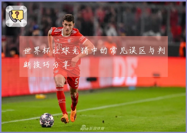 世界杯让球竞猜中的常见误区与判断技巧分享