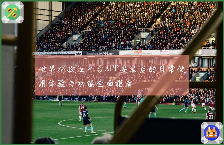 世界杯投注平台APP安装后的日常使用体验与功能全面指南