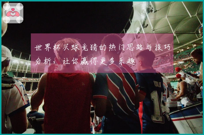 世界杯买球竞猜的热门思路与技巧分析，让你赢得更多乐趣