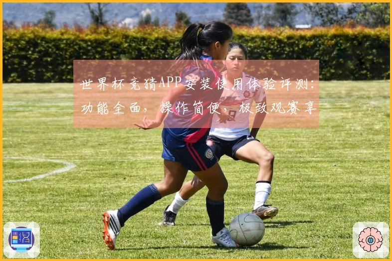 世界杯竞猜APP安装使用体验评测：功能全面，操作简便，极致观赛享受