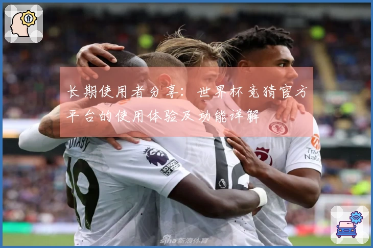 长期使用者分享：世界杯竞猜官方平台的使用体验及功能详解