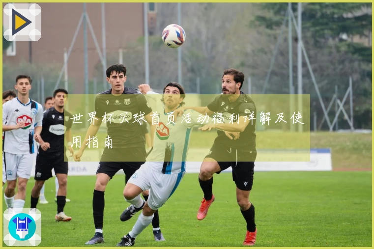 世界杯买球首页活动福利详解及使用指南