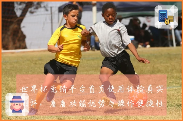 世界杯竞猜平台首页使用体验真实测评，看看功能优势与操作便捷性