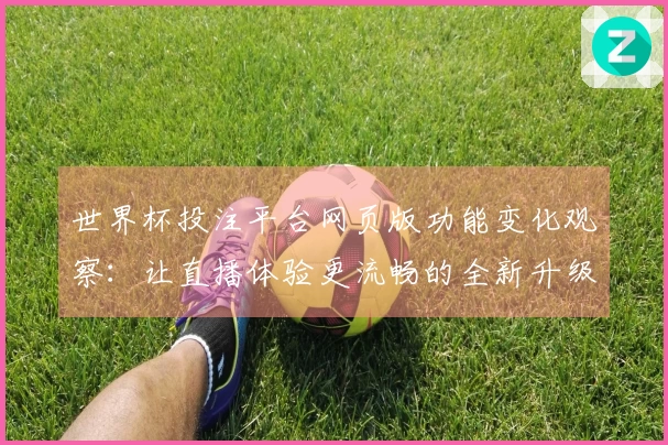 世界杯投注平台网页版功能变化观察：让直播体验更流畅的全新升级体验