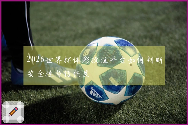 2026世界杯体彩投注平台如何判断安全性与信任度