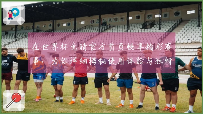 在世界杯竞猜官方首页畅享精彩赛事，为你详细揭秘使用体验与独特功能