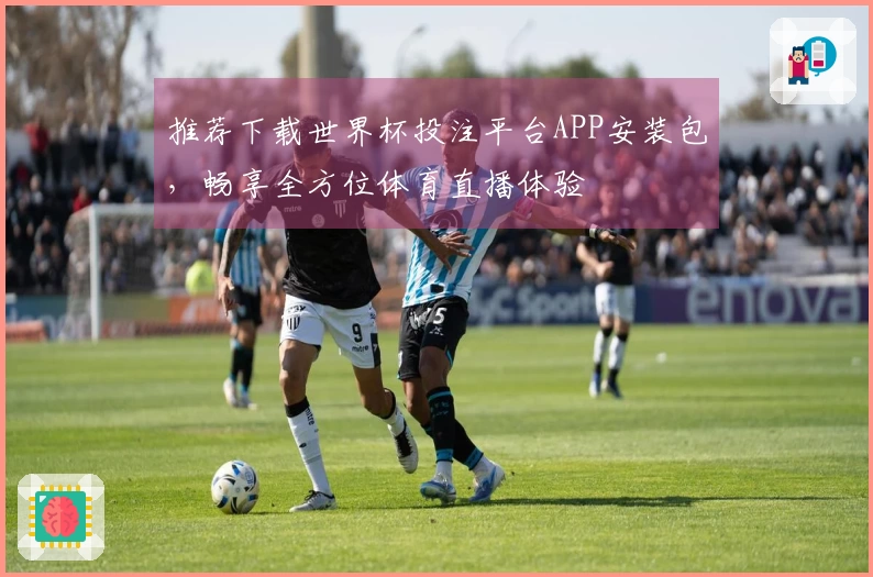 推荐下载世界杯投注平台APP安装包，畅享全方位体育直播体验