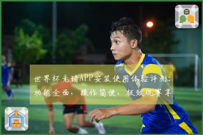 世界杯竞猜APP安装使用体验评测:功能全面,操作简便,极致观赛享受