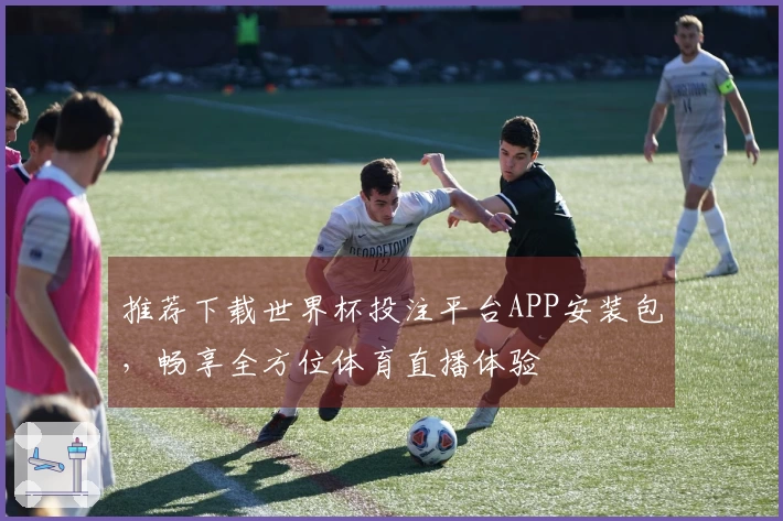 推荐下载世界杯投注平台APP安装包，畅享全方位体育直播体验